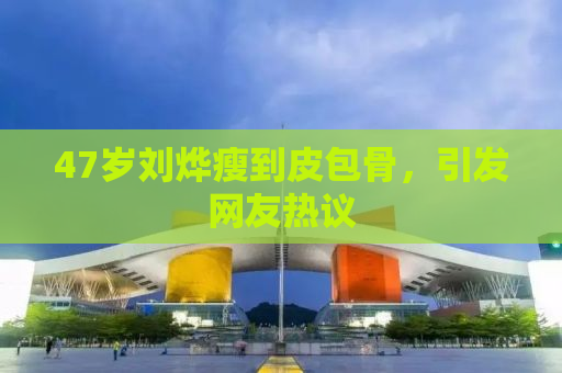 47岁刘烨瘦到皮包骨，引发网友热议