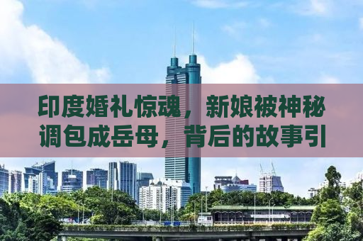 印度婚礼惊魂，新娘被神秘调包成岳母，背后的故事引人深思