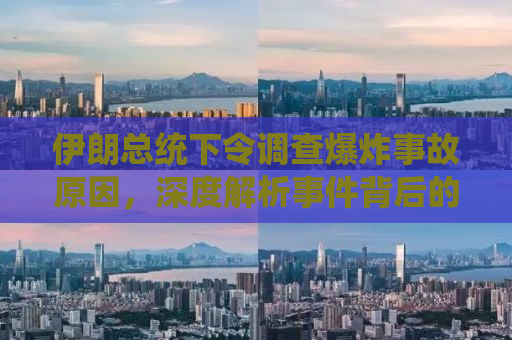 伊朗总统下令调查爆炸事故原因，深度解析事件背后的真相与挑战