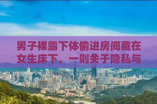 男子裸露下体偷进房间藏在女生床下，一则关于隐私与安全的警示故事