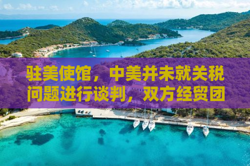驻美使馆，中美并未就关税问题进行谈判，双方经贸团队仍在积极沟通