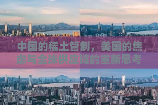 中国的稀土管制，美国的焦虑与全球供应链的重新思考