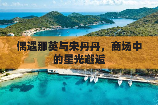 偶遇那英与宋丹丹，商场中的星光邂逅
