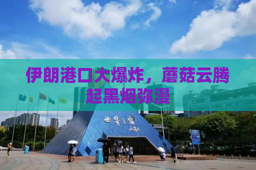 伊朗港口大爆炸，蘑菇云腾起黑烟弥漫