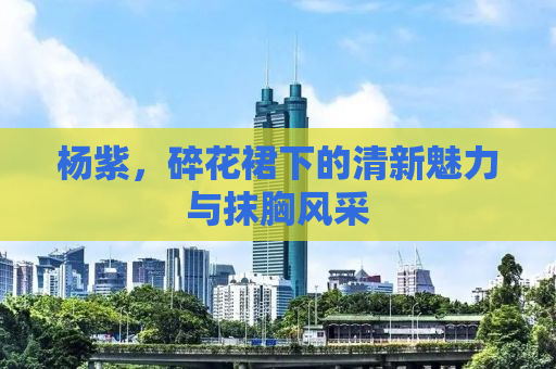 杨紫，碎花裙下的清新魅力与抹胸风采