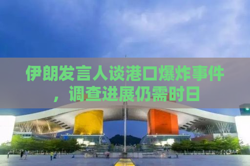 伊朗发言人谈港口爆炸事件，调查进展仍需时日
