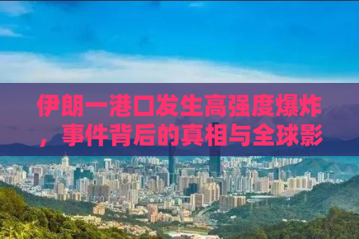 伊朗一港口发生高强度爆炸，事件背后的真相与全球影响