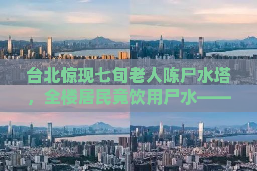 台北惊现七旬老人陈尸水塔，全楼居民竟饮用尸水——揭开悲剧的真相