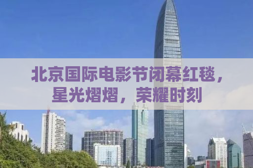 北京国际电影节闭幕红毯，星光熠熠，荣耀时刻