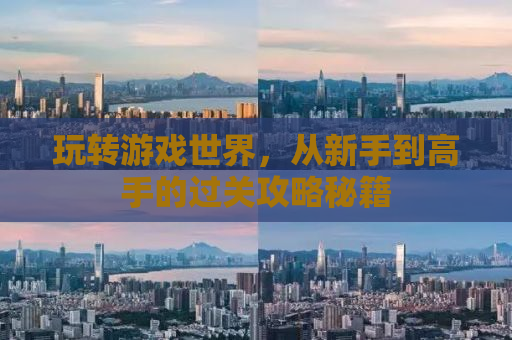 玩转游戏世界，从新手到高手的过关攻略秘籍