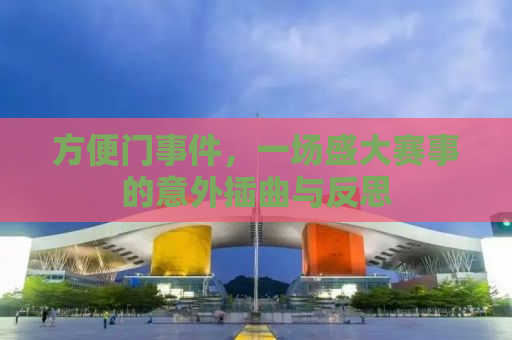 方便门事件，一场盛大赛事的意外插曲与反思
