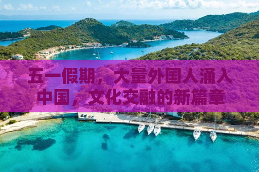 五一假期，大量外国人涌入中国，文化交融的新篇章