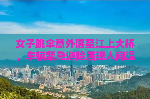 女子跳伞意外落至江上大桥，车辆紧急避险展现人间温情