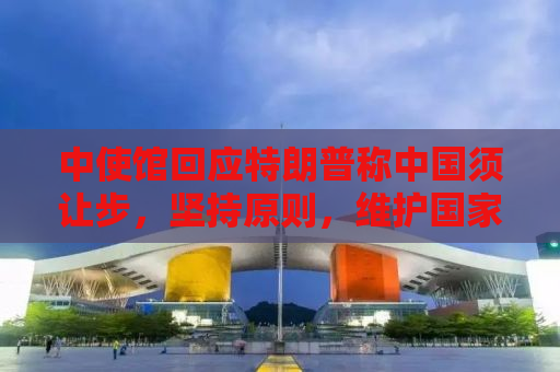中使馆回应特朗普称中国须让步，坚持原则，维护国家利益