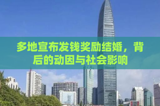 多地宣布发钱奖励结婚，背后的动因与社会影响