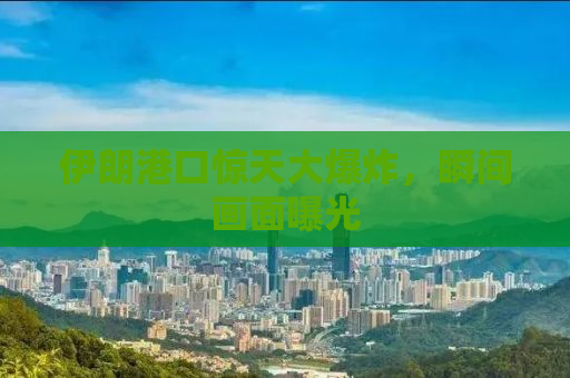 伊朗港口惊天大爆炸，瞬间画面曝光