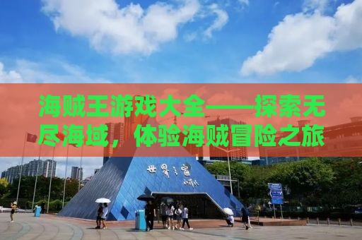 海贼王游戏大全——探索无尽海域，体验海贼冒险之旅