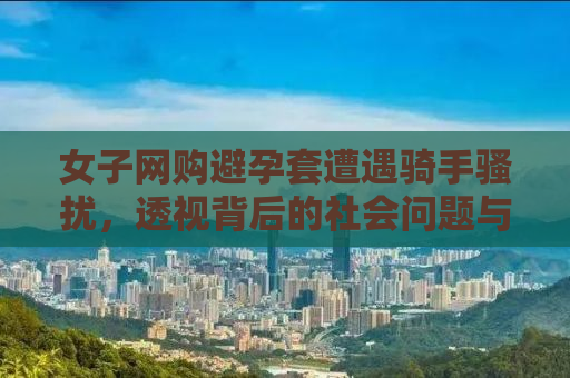 女子网购避孕套遭遇骑手骚扰，透视背后的社会问题与应对之策
