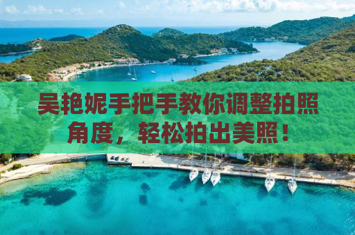 吴艳妮手把手教你调整拍照角度，轻松拍出美照！