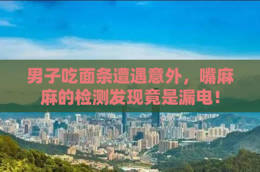 男子吃面条遭遇意外，嘴麻麻的检测发现竟是漏电！