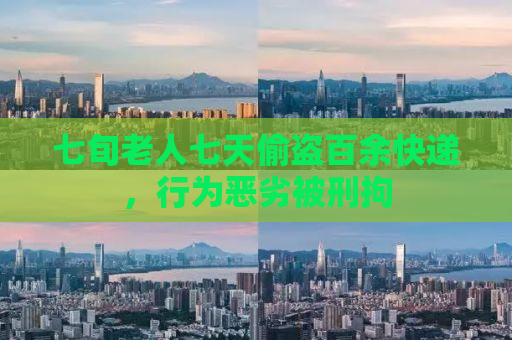 七旬老人七天偷盗百余快递，行为恶劣被刑拘