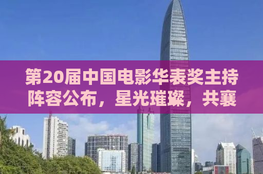 第20届中国电影华表奖主持阵容公布，星光璀璨，共襄电影盛事
