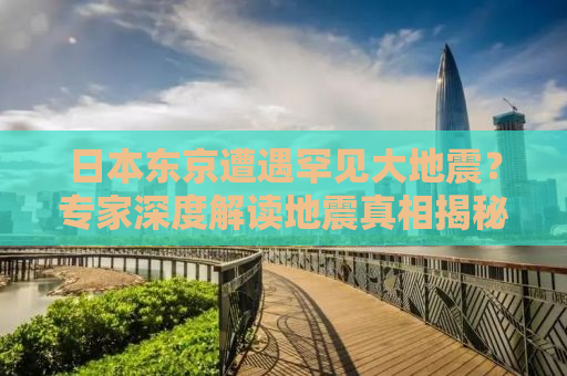日本东京遭遇罕见大地震？专家深度解读地震真相揭秘！