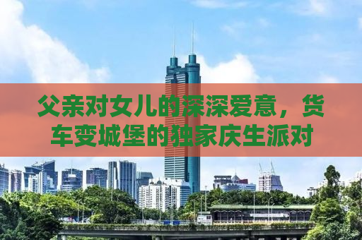父亲对女儿的深深爱意，货车变城堡的独家庆生派对
