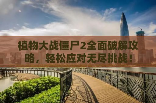 植物大战僵尸2全面破解攻略，轻松应对无尽挑战！