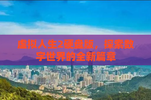 虚拟人生2硬盘版，探索数字世界的全新篇章