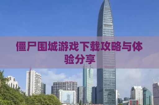 僵尸围城游戏下载攻略与体验分享