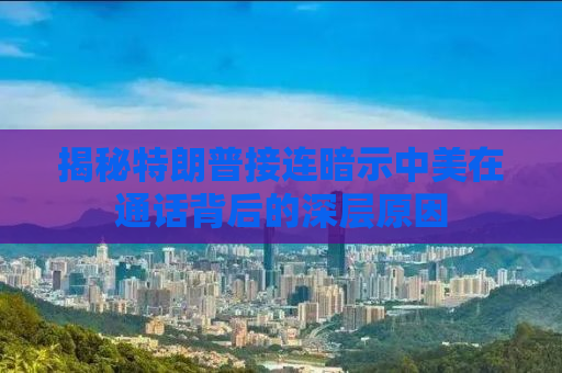 揭秘特朗普接连暗示中美在通话背后的深层原因