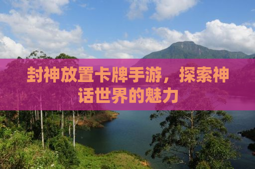 封神放置卡牌手游，探索神话世界的魅力