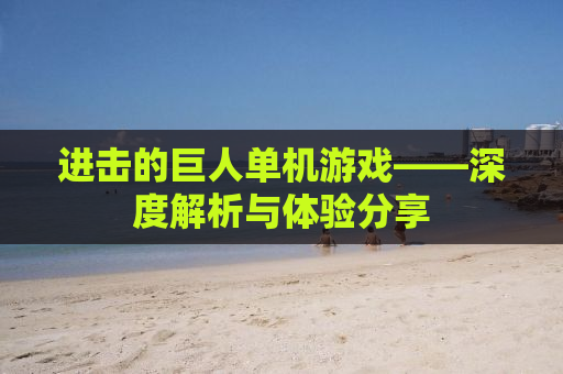 进击的巨人单机游戏——深度解析与体验分享