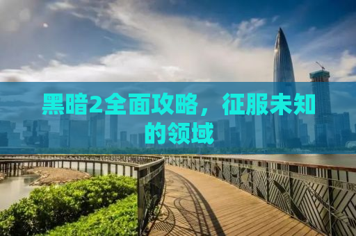 黑暗2全面攻略，征服未知的领域