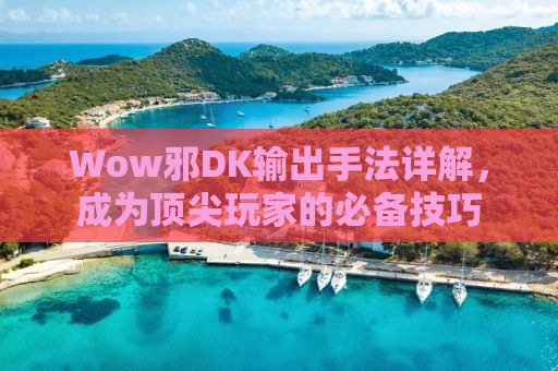 Wow邪DK输出手法详解，成为顶尖玩家的必备技巧