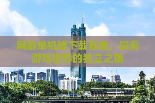 网游单机版下载基地，探索游戏世界的独立之旅