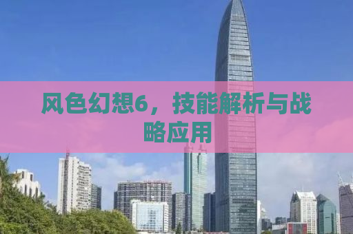 风色幻想6，技能解析与战略应用