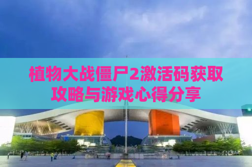 植物大战僵尸2激活码获取攻略与游戏心得分享