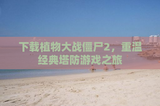 下载植物大战僵尸2，重温经典塔防游戏之旅