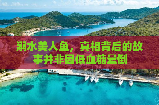 溺水美人鱼，真相背后的故事并非因低血糖晕倒