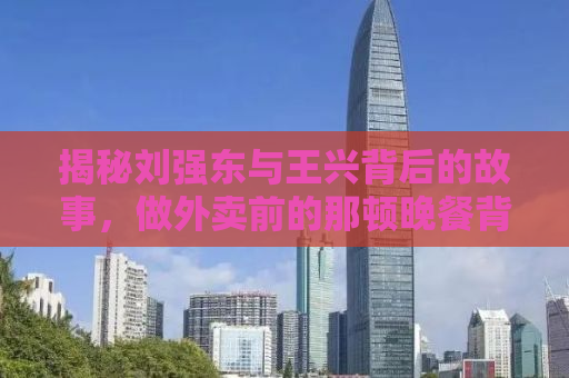 揭秘刘强东与王兴背后的故事，做外卖前的那顿晚餐背后的秘密