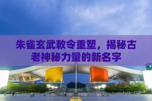 朱雀玄武敕令重塑，揭秘古老神秘力量的新名字