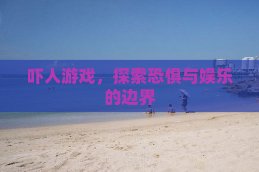 吓人游戏，探索恐惧与娱乐的边界