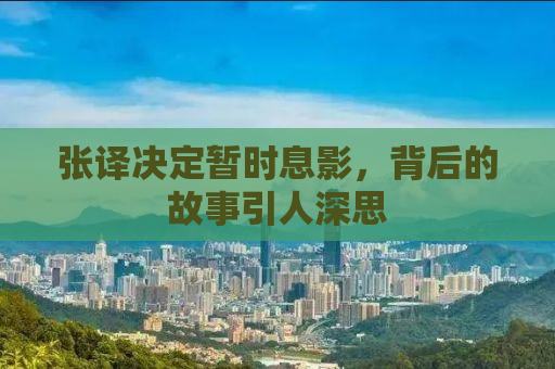 张译决定暂时息影，背后的故事引人深思