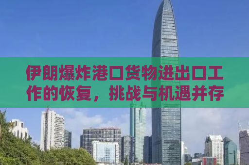 伊朗爆炸港口货物进出口工作的恢复，挑战与机遇并存