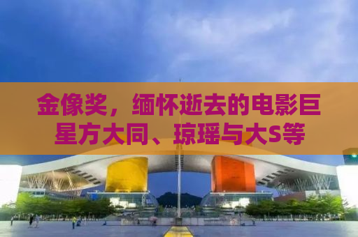 金像奖，缅怀逝去的电影巨星方大同、琼瑶与大S等