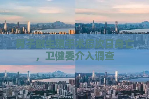 男子做生殖手术后次日身亡，卫健委介入调查