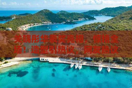 关晓彤华表奖亮相，惊艳全场！造型引热议，网友热议不断