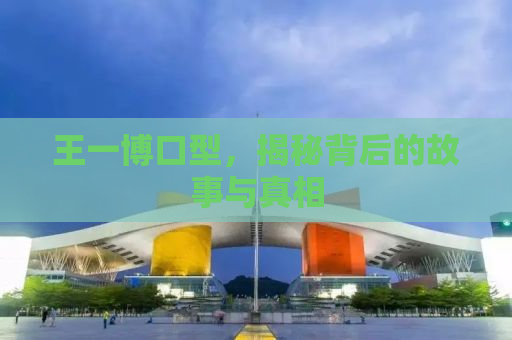王一博口型，揭秘背后的故事与真相